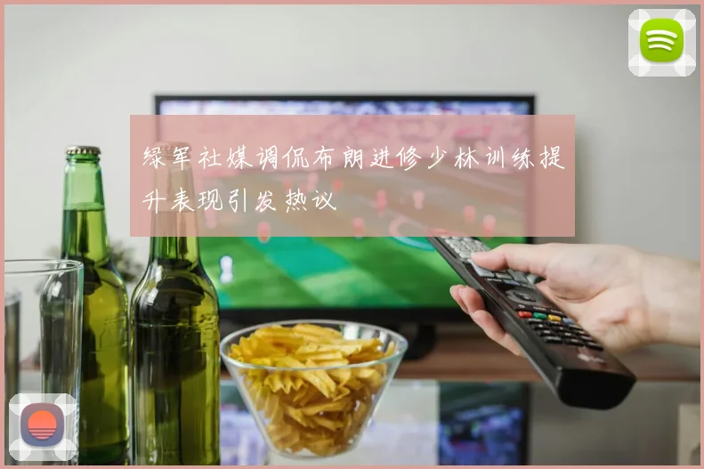绿军社媒调侃布朗进修少林训练提升表现引发热议