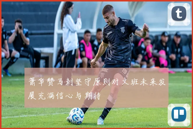 萧华赞马刺坚守原则对文班未来发展充满信心与期待