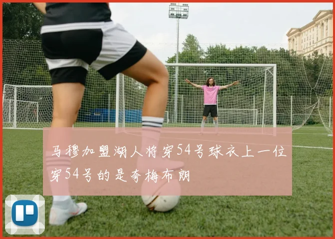 马穆加盟湖人将穿54号球衣上一位穿54号的是夸梅布朗